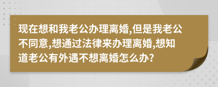 現(xiàn)在想和我老公辦理離婚,但是我老公不同意,想通過(guò)法律來(lái)辦理離婚,想知道老公有外遇不想離婚怎么辦？