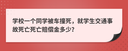 學(xué)校一個(gè)同學(xué)被車撞死，就學(xué)生交通事故死亡死亡賠償金多少？
