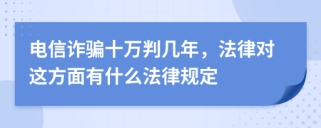 電信詐騙十萬判幾年，法律對這方面有什么法律規(guī)定