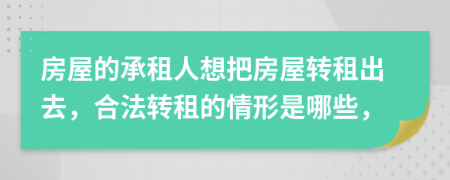 房屋的承租人想把房屋轉租出去，合法轉租的情形是哪些，