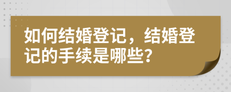 如何結(jié)婚登記，結(jié)婚登記的手續(xù)是哪些？