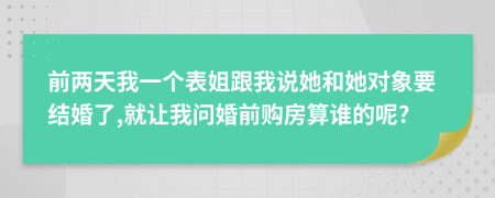 前兩天我一個(gè)表姐跟我說(shuō)她和她對(duì)象要結(jié)婚了,就讓我問(wèn)婚前購(gòu)房算誰(shuí)的呢?