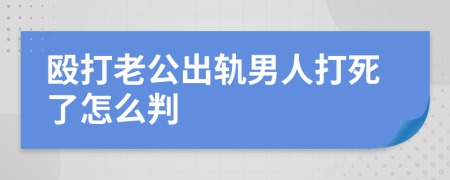毆打老公出軌男人打死了怎么判