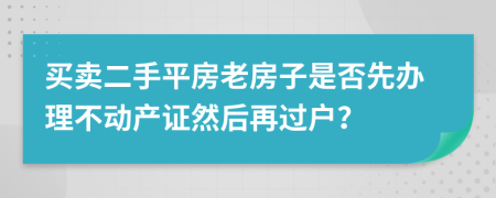 買賣二手平房老房子是否先辦理不動(dòng)產(chǎn)證然后再過戶？