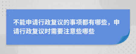 不能申請(qǐng)行政復(fù)議的事項(xiàng)都有哪些，申請(qǐng)行政復(fù)議時(shí)需要注意些哪些