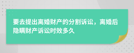 要去提出離婚財(cái)產(chǎn)的分割訴訟，離婚后隱瞞財(cái)產(chǎn)訴訟時(shí)效多久