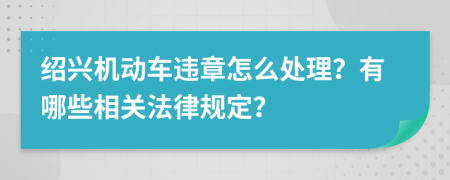 紹興機(jī)動(dòng)車違章怎么處理？有哪些相關(guān)法律規(guī)定？