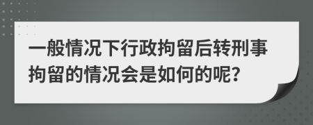 一般情況下行政拘留后轉(zhuǎn)刑事拘留的情況會是如何的呢？