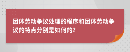 團(tuán)體勞動(dòng)爭議處理的程序和團(tuán)體勞動(dòng)爭議的特點(diǎn)分別是如何的？