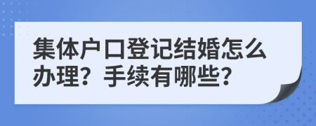 集體戶口登記結(jié)婚怎么辦理？手續(xù)有哪些？