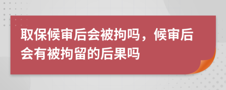 取保候?qū)徍髸?huì)被拘嗎，候?qū)徍髸?huì)有被拘留的后果嗎