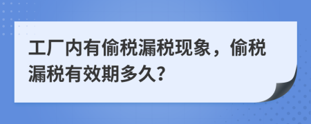 工廠內(nèi)有偷稅漏稅現(xiàn)象，偷稅漏稅有效期多久？