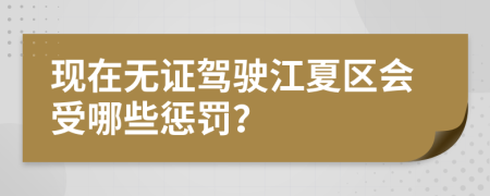 現(xiàn)在無證駕駛江夏區(qū)會受哪些懲罰？