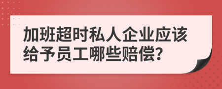 加班超時(shí)私人企業(yè)應(yīng)該給予員工哪些賠償？