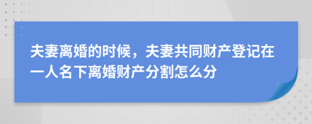 夫妻離婚的時候，夫妻共同財產登記在一人名下離婚財產分割怎么分