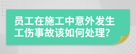 員工在施工中意外發(fā)生工傷事故該如何處理？