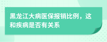 黑龍江大病醫(yī)保報銷比例，這和疾病是否有關(guān)系