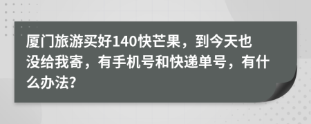 廈門旅游買好140快芒果，到今天也沒給我寄，有手機號和快遞單號，有什么辦法？