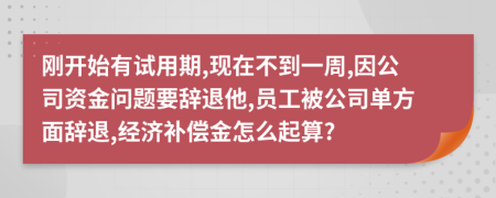 剛開始有試用期,現(xiàn)在不到一周,因公司資金問題要辭退他,員工被公司單方面辭退,經(jīng)濟(jì)補(bǔ)償金怎么起算?