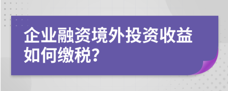 企業(yè)融資境外投資收益如何繳稅？