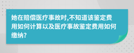 她在賠償醫(yī)療事故時(shí),不知道該鑒定費(fèi)用如何計(jì)算以及醫(yī)療事故鑒定費(fèi)用如何繳納？