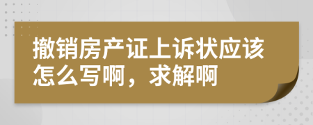 撤銷房產(chǎn)證上訴狀應(yīng)該怎么寫啊，求解啊