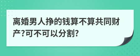 離婚男人掙的錢算不算共同財(cái)產(chǎn)?可不可以分割?