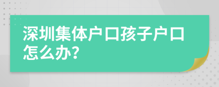 深圳集體戶口孩子戶口怎么辦？
