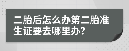 二胎后怎么辦第二胎準(zhǔn)生證要去哪里辦？