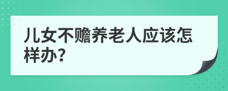 兒女不贍養(yǎng)老人應(yīng)該怎樣辦？