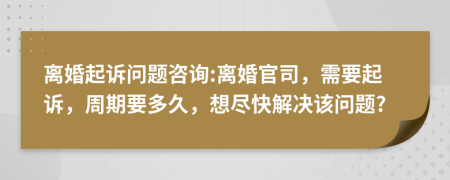 離婚起訴問題咨詢:離婚官司，需要起訴，周期要多久，想盡快解決該問題?