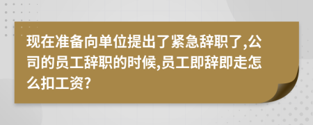 現(xiàn)在準(zhǔn)備向單位提出了緊急辭職了,公司的員工辭職的時候,員工即辭即走怎么扣工資?