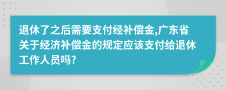 退休了之后需要支付經補償金,廣東省關于經濟補償金的規(guī)定應該支付給退休工作人員嗎?
