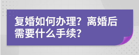 復(fù)婚如何辦理？離婚后需要什么手續(xù)？