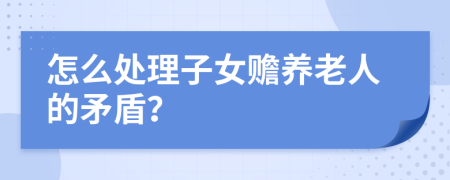 怎么處理子女贍養(yǎng)老人的矛盾?