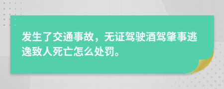 發(fā)生了交通事故，無證駕駛酒駕肇事逃逸致人死亡怎么處罰。