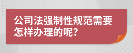 公司法強(qiáng)制性規(guī)范需要怎樣辦理的呢？