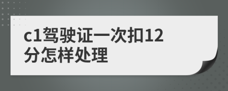 c1駕駛證一次扣12分怎樣處理