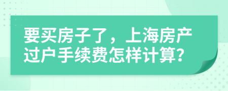 要買房子了，上海房產(chǎn)過戶手續(xù)費怎樣計算？