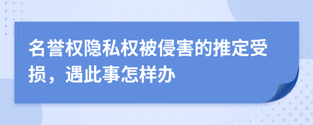 名譽(yù)權(quán)隱私權(quán)被侵害的推定受損，遇此事怎樣辦