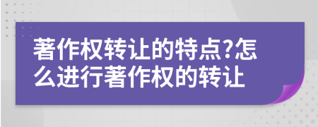 著作權(quán)轉(zhuǎn)讓的特點(diǎn)?怎么進(jìn)行著作權(quán)的轉(zhuǎn)讓