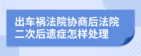 出車禍法院協(xié)商后法院二次后遺癥怎樣處理