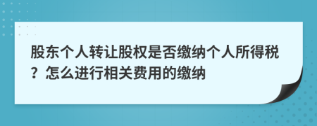 股東個人轉(zhuǎn)讓股權(quán)是否繳納個人所得稅？怎么進行相關(guān)費用的繳納