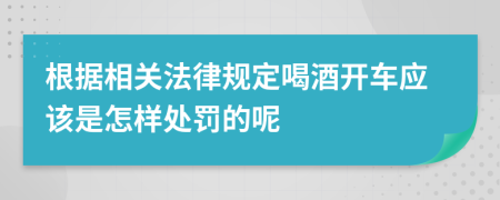根據(jù)相關(guān)法律規(guī)定喝酒開車應(yīng)該是怎樣處罰的呢