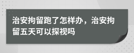 治安拘留跑了怎樣辦，治安拘留五天可以探視嗎