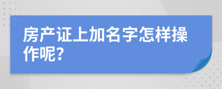 房產(chǎn)證上加名字怎樣操作呢？