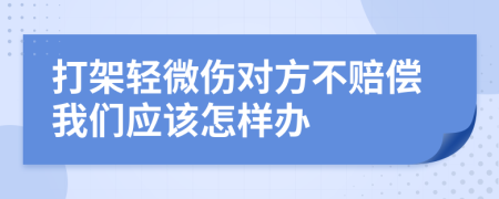 打架輕微傷對方不賠償我們應(yīng)該怎樣辦