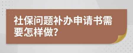 社保問(wèn)題補(bǔ)辦申請(qǐng)書(shū)需要怎樣做？