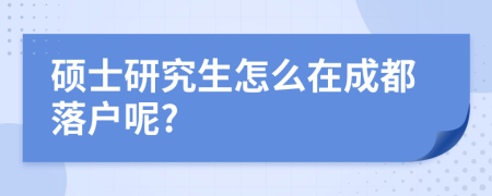 碩士研究生怎么在成都落戶呢?