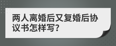 兩人離婚后又復(fù)婚后協(xié)議書怎樣寫？